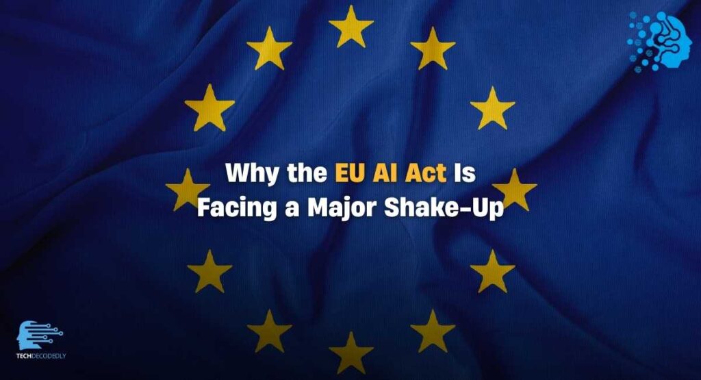 Why the EU AI Act Is Facing a Major Shake-Up Techdecodedly